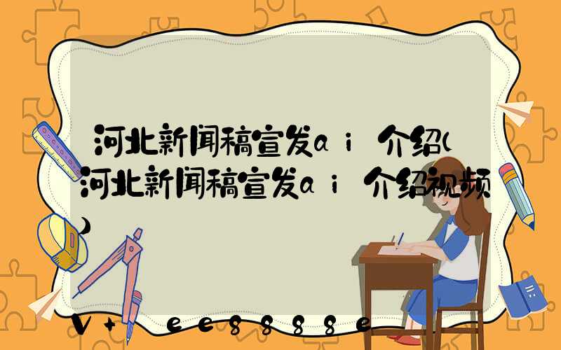 河北新闻稿宣发ai介绍(河北新闻稿宣发ai介绍视频)