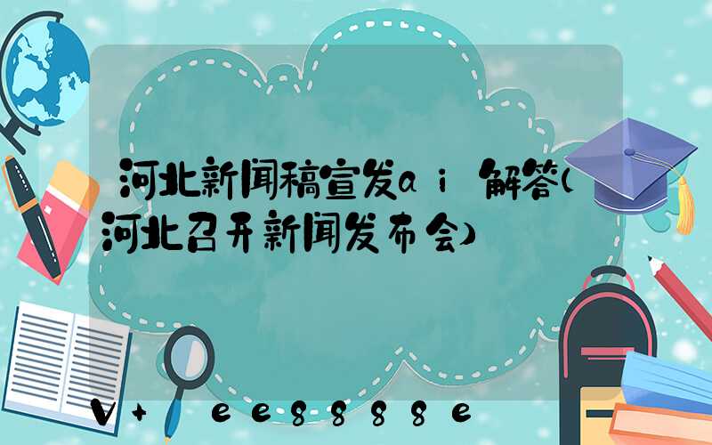 河北新闻稿宣发ai解答(河北召开新闻发布会)