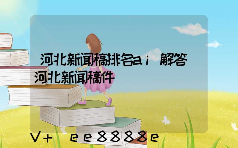 河北新闻稿排名ai解答(河北新闻稿件)