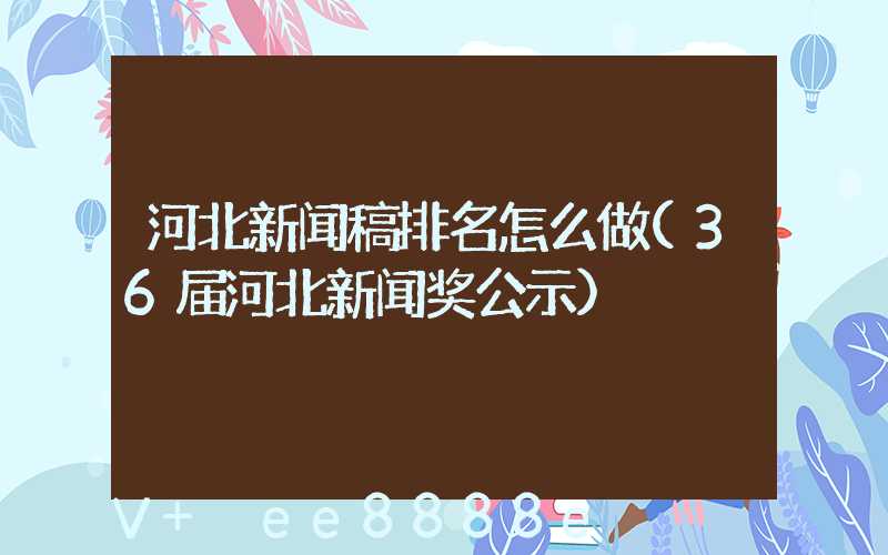 河北新闻稿排名怎么做(36届河北新闻奖公示)