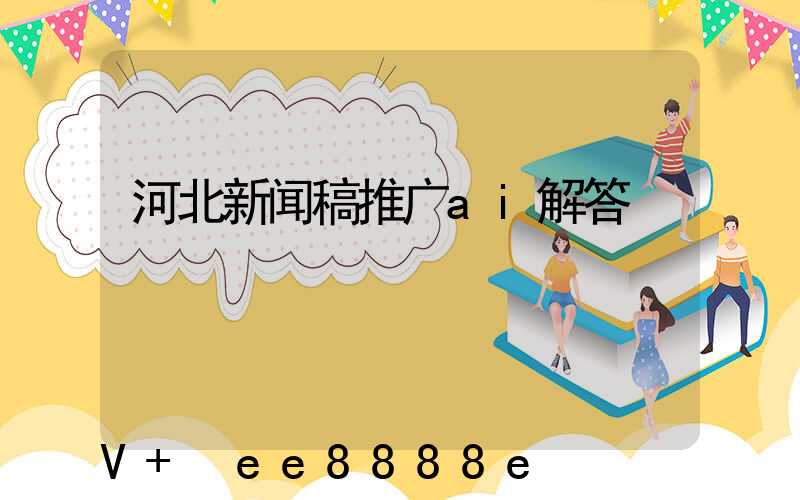 河北新闻稿推广ai解答