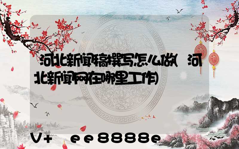 河北新闻稿撰写怎么做(河北新闻网在哪里工作)