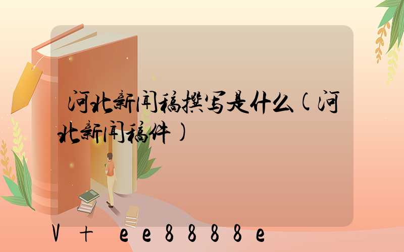 河北新闻稿撰写是什么(河北新闻稿件)