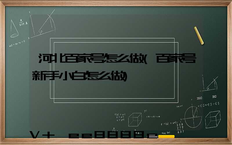 河北百家号怎么做(百家号新手小白怎么做)