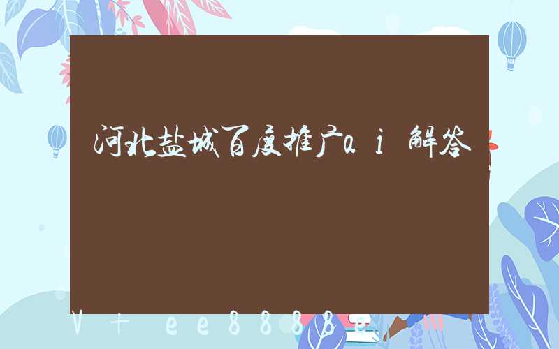 河北盐城百度推广ai解答