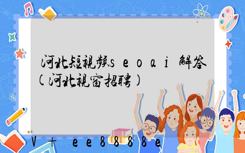 河北短视频seoai解答(河北视窗招聘)