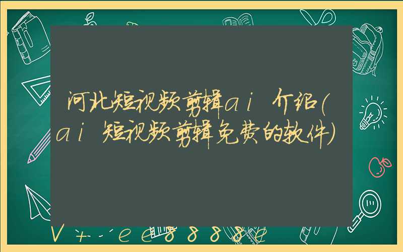 河北短视频剪辑ai介绍(ai短视频剪辑免费的软件)