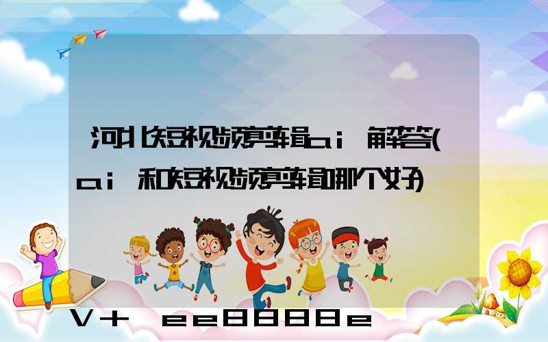 河北短视频剪辑ai解答(ai和短视频剪辑哪个好)