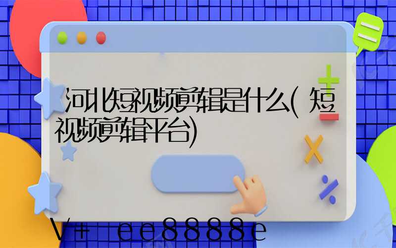 河北短视频剪辑是什么(短视频剪辑平台)
