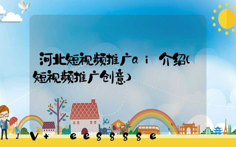 河北短视频推广ai介绍(短视频推广创意)