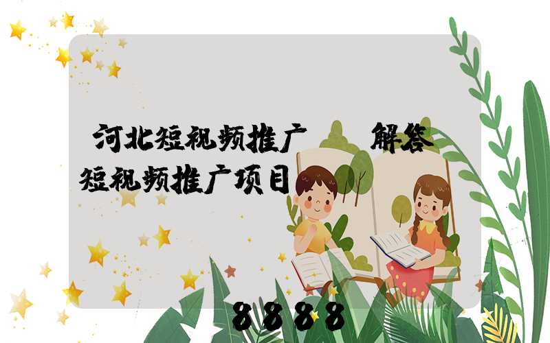 河北短视频推广ai解答(短视频推广项目)