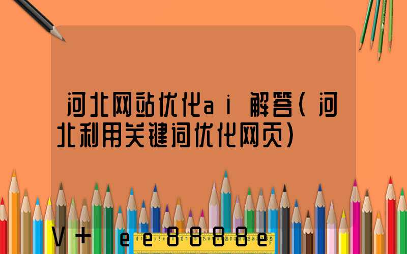 河北网站优化ai解答(河北利用关键词优化网页)
