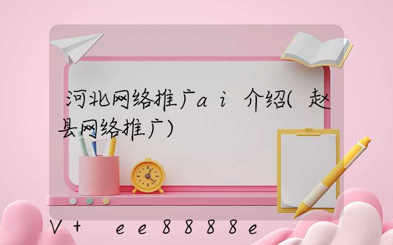 河北网络推广ai介绍(赵县网络推广)