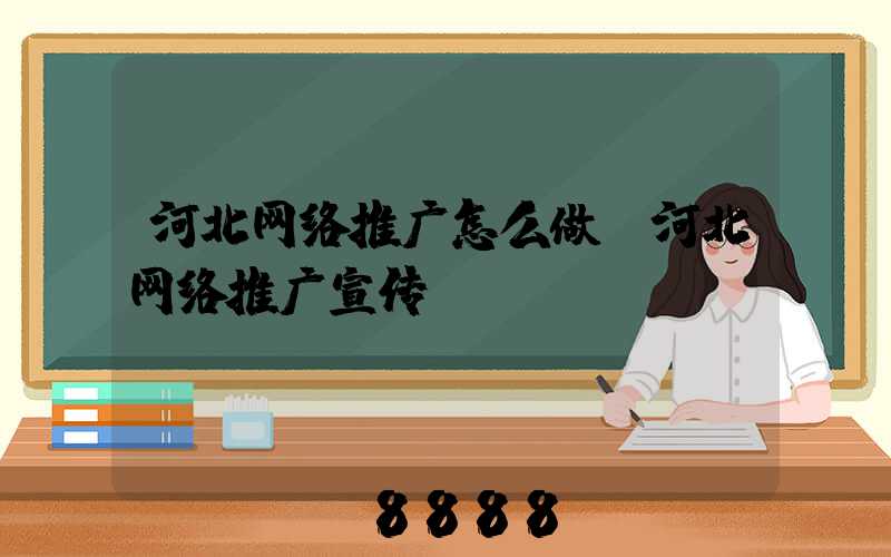 河北网络推广怎么做(河北网络推广宣传)