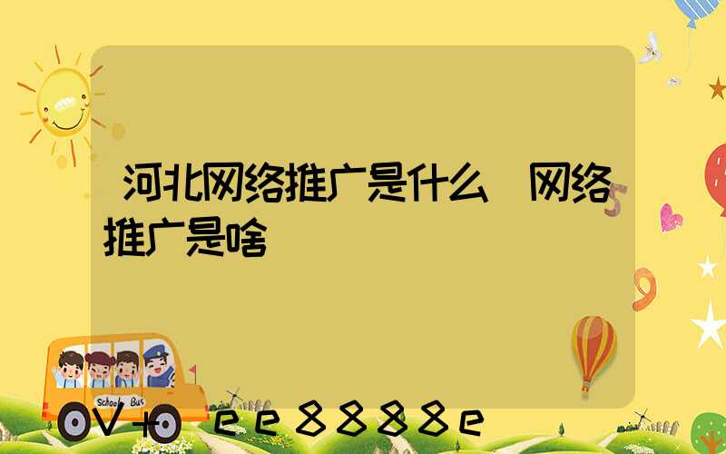 河北网络推广是什么(网络推广是啥)