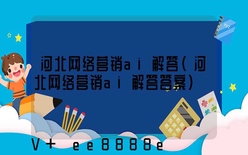 河北网络营销ai解答(河北网络营销ai解答答案)