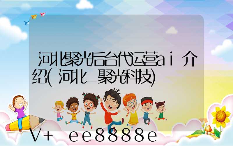 河北聚光后台代运营ai介绍(河北_聚光科技)