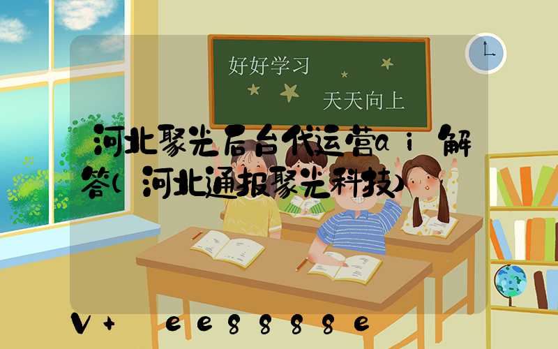 河北聚光后台代运营ai解答(河北通报聚光科技)