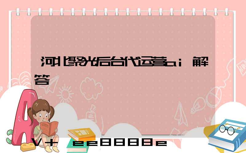 河北聚光后台代运营ai解答