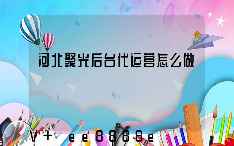 河北聚光后台代运营怎么做