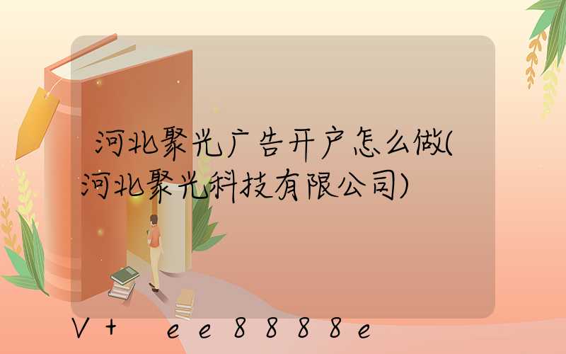 河北聚光广告开户怎么做(河北聚光科技有限公司)