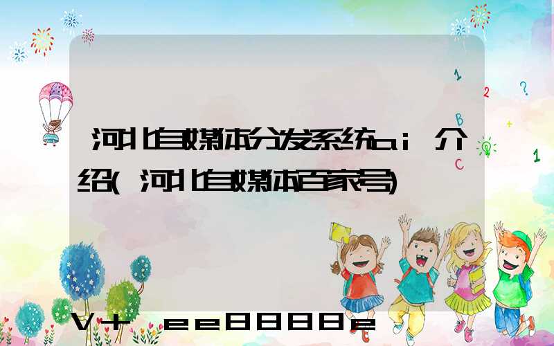 河北自媒体分发系统ai介绍(河北自媒体百家号)