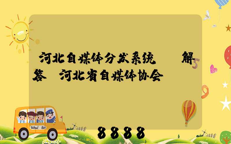河北自媒体分发系统ai解答(河北省自媒体协会)