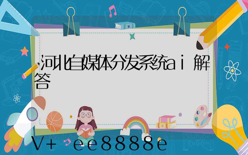 河北自媒体分发系统ai解答