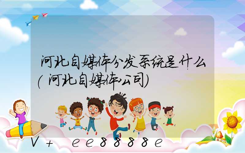 河北自媒体分发系统是什么(河北自媒体公司)