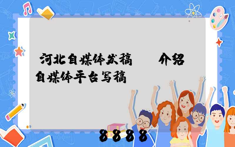 河北自媒体发稿ai介绍(自媒体平台写稿)