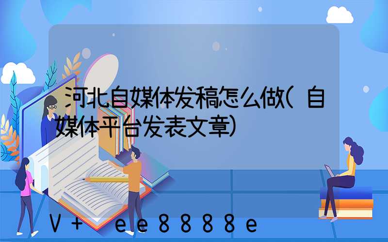 河北自媒体发稿怎么做(自媒体平台发表文章)