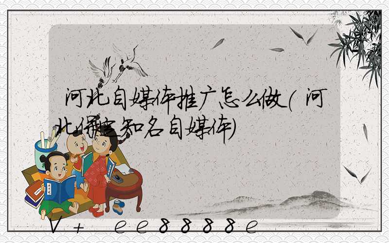 河北自媒体推广怎么做(河北保定知名自媒体)