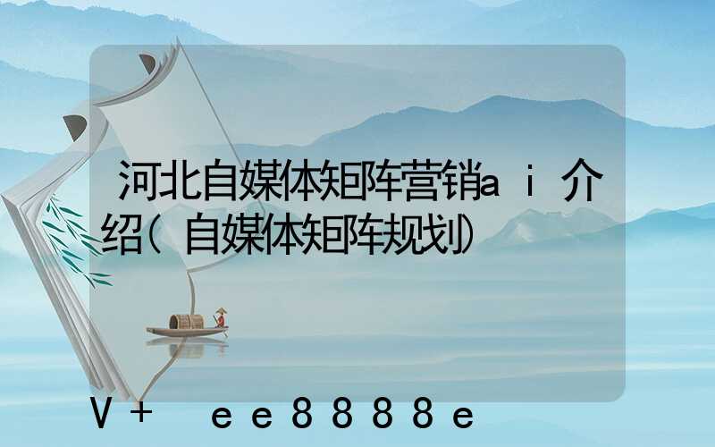 河北自媒体矩阵营销ai介绍(自媒体矩阵规划)