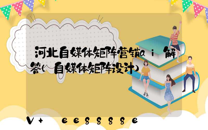 河北自媒体矩阵营销ai解答(自媒体矩阵设计)