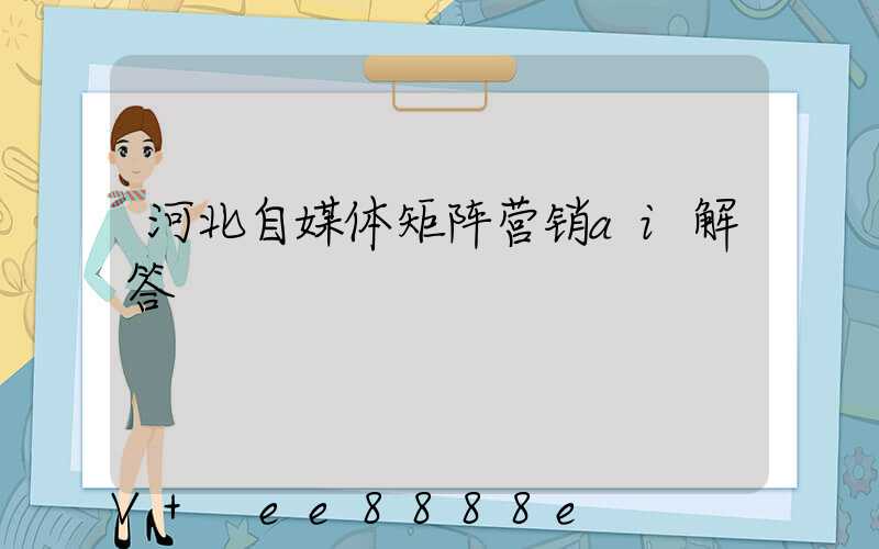 河北自媒体矩阵营销ai解答