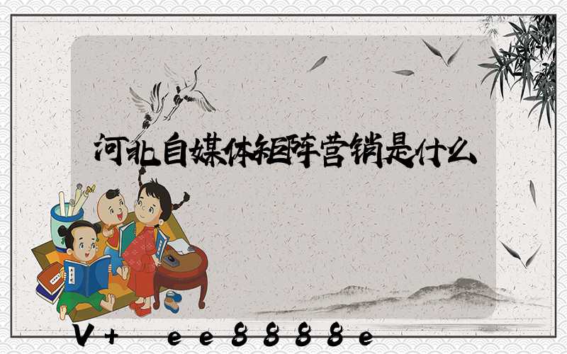 河北自媒体矩阵营销是什么
