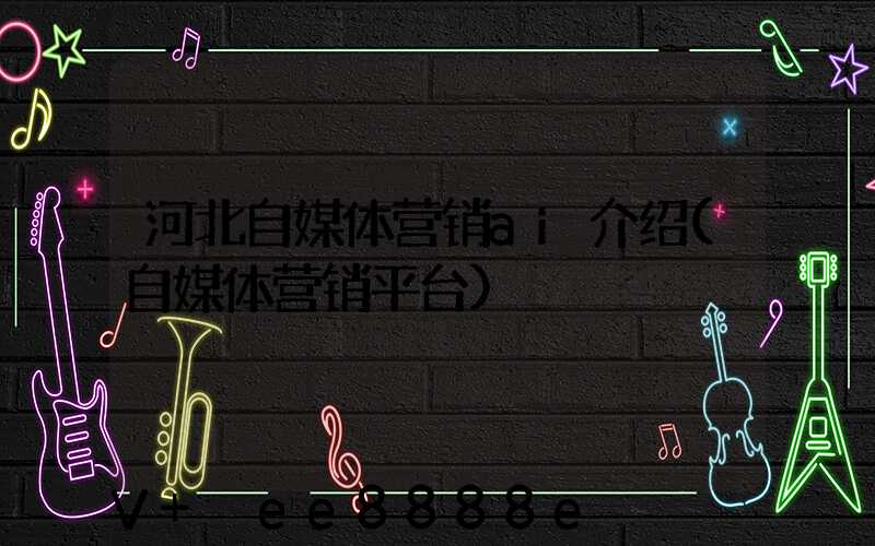 河北自媒体营销ai介绍(自媒体营销平台)