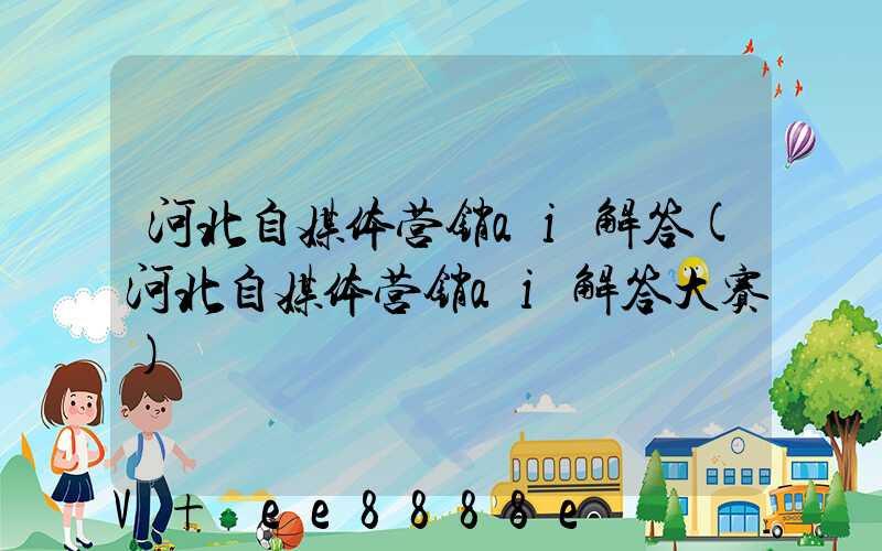 河北自媒体营销ai解答(河北自媒体营销ai解答大赛)