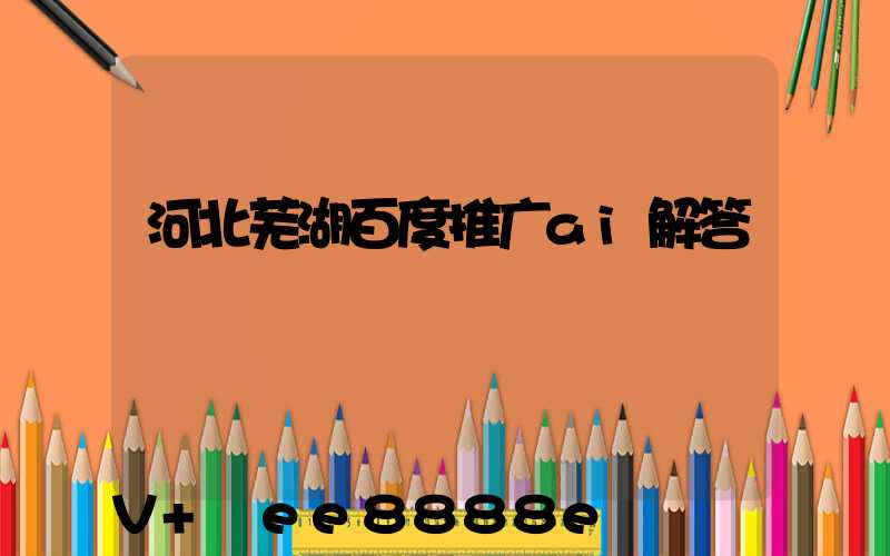 河北芜湖百度推广ai解答