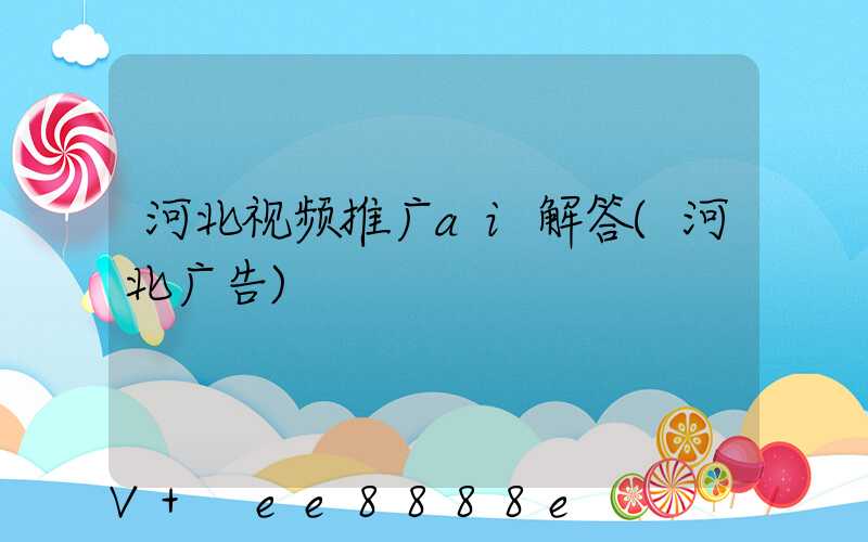 河北视频推广ai解答(河北广告)