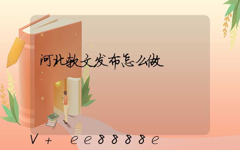 河北软文发布怎么做