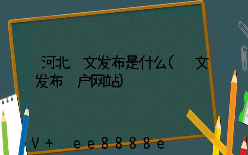 河北软文发布是什么(软文发布门户网站)