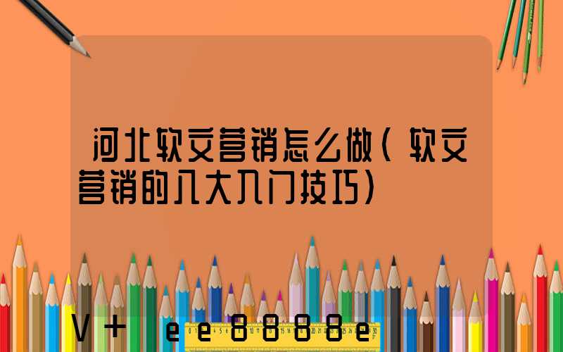 河北软文营销怎么做(软文营销的八大入门技巧)