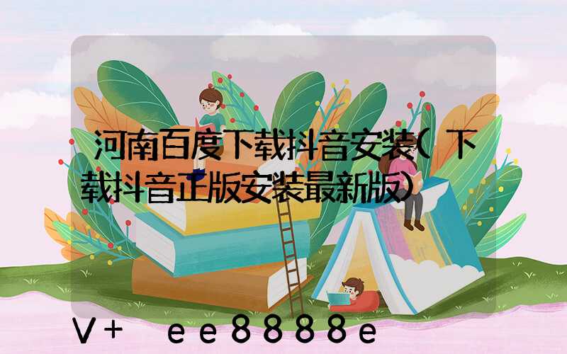 河南百度下载抖音安装(下载抖音正版安装最新版)
