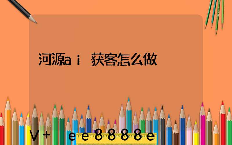 河源ai获客怎么做