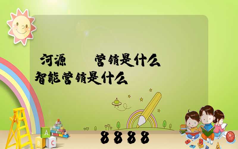 河源ai营销是什么(ai智能营销是什么)