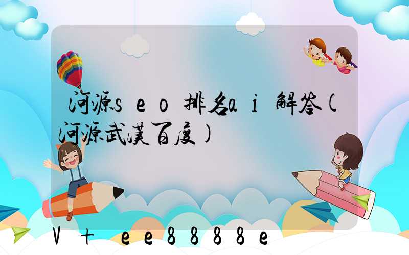 河源seo排名ai解答(河源武汉百度)