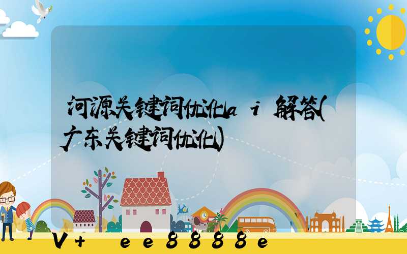 河源关键词优化ai解答(广东关键词优化)