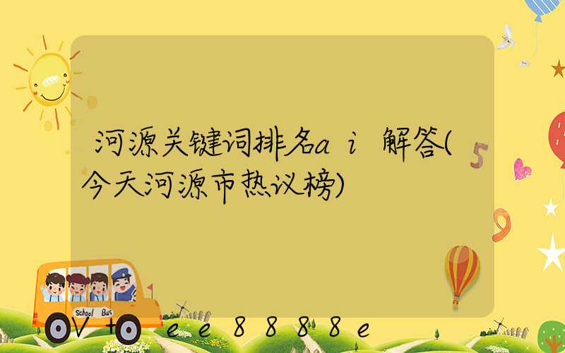 河源关键词排名ai解答(今天河源市热议榜)
