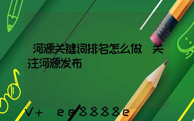 河源关键词排名怎么做(关注河源发布)
